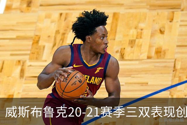 威斯布鲁克20-21赛季三双表现创历史新纪录
